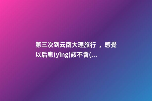 第三次到云南大理旅行，感覺以后應(yīng)該不會(huì)再來了